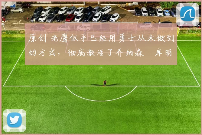 原创 老鹰似乎已经用勇士从未做到的方式,彻底激活了乔纳森・库明加