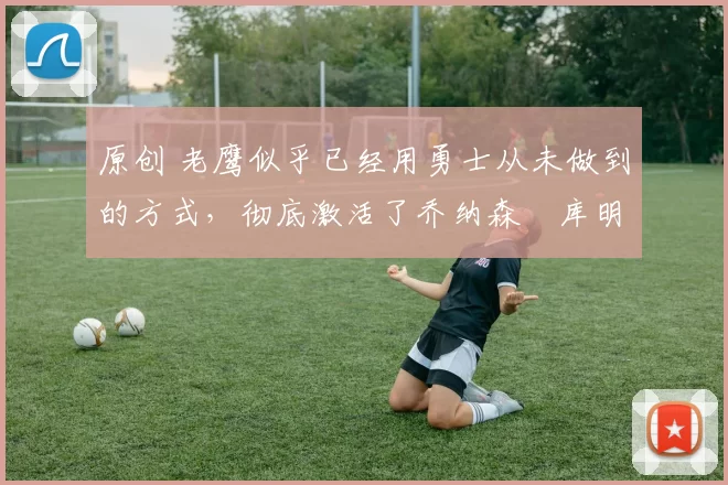 原创 老鹰似乎已经用勇士从未做到的方式，彻底激活了乔纳森・库明加