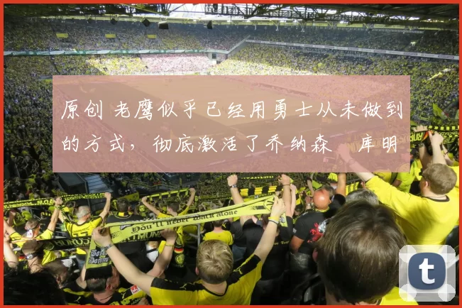 原创 老鹰似乎已经用勇士从未做到的方式，彻底激活了乔纳森・库明加