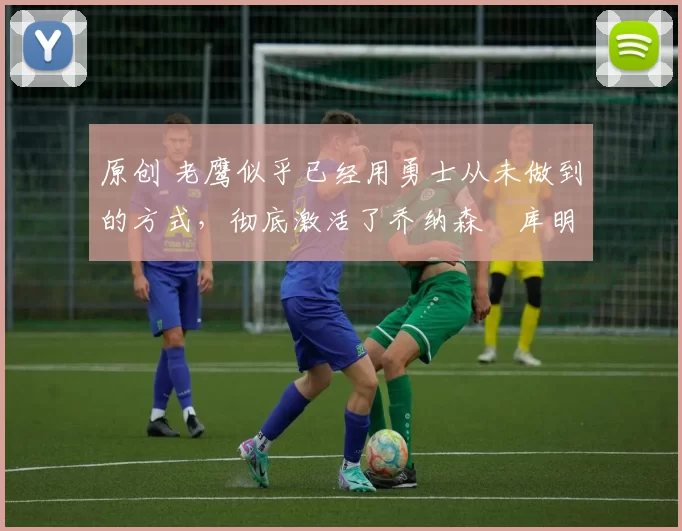 原创 老鹰似乎已经用勇士从未做到的方式,彻底激活了乔纳森・库明加