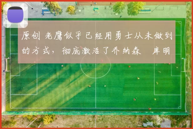 原创 老鹰似乎已经用勇士从未做到的方式,彻底激活了乔纳森・库明加