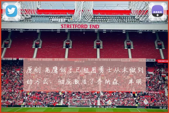 原创 老鹰似乎已经用勇士从未做到的方式，彻底激活了乔纳森・库明加