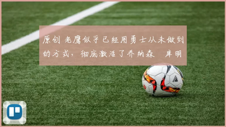 原创 老鹰似乎已经用勇士从未做到的方式，彻底激活了乔纳森・库明加