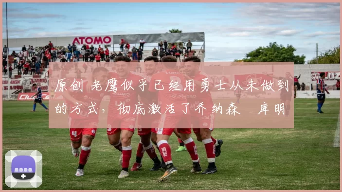 原创 老鹰似乎已经用勇士从未做到的方式,彻底激活了乔纳森・库明加