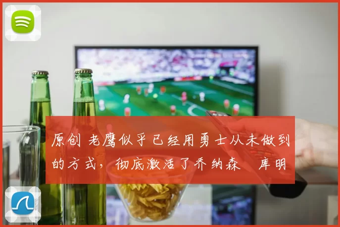 原创 老鹰似乎已经用勇士从未做到的方式，彻底激活了乔纳森・库明加