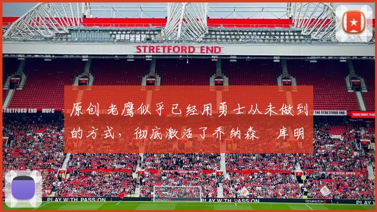 原创 老鹰似乎已经用勇士从未做到的方式，彻底激活了乔纳森・库明加