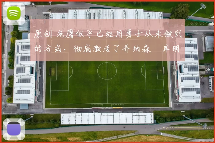 原创 老鹰似乎已经用勇士从未做到的方式，彻底激活了乔纳森・库明加