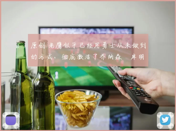 原创 老鹰似乎已经用勇士从未做到的方式,彻底激活了乔纳森・库明加