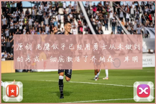 原创 老鹰似乎已经用勇士从未做到的方式,彻底激活了乔纳森・库明加
