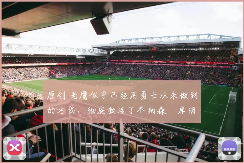 原创 老鹰似乎已经用勇士从未做到的方式，彻底激活了乔纳森・库明加
