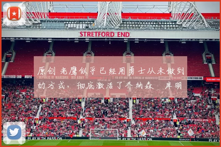 原创 老鹰似乎已经用勇士从未做到的方式，彻底激活了乔纳森・库明加