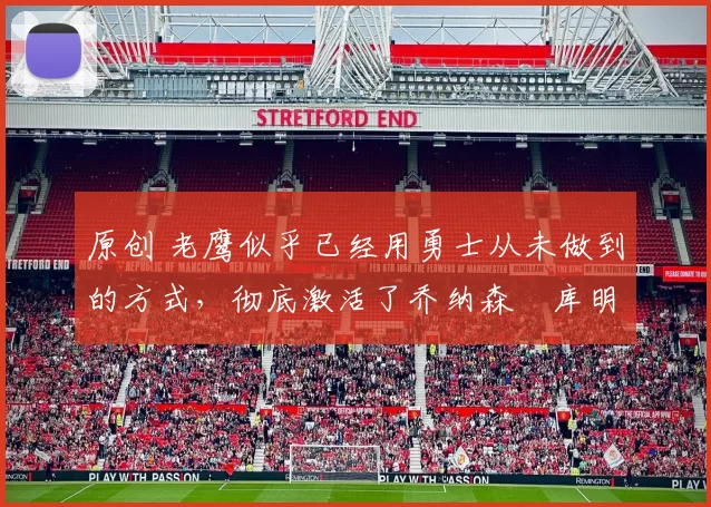 原创 老鹰似乎已经用勇士从未做到的方式,彻底激活了乔纳森・库明加