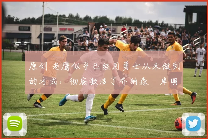 原创 老鹰似乎已经用勇士从未做到的方式,彻底激活了乔纳森・库明加