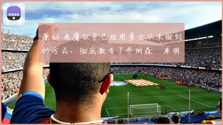 原创 老鹰似乎已经用勇士从未做到的方式,彻底激活了乔纳森・库明加