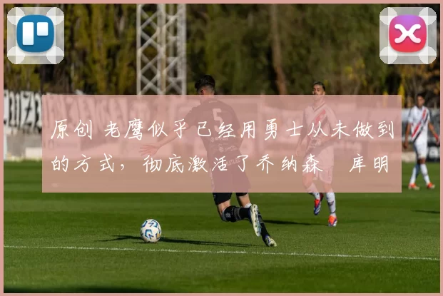 原创 老鹰似乎已经用勇士从未做到的方式,彻底激活了乔纳森・库明加