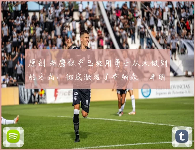 原创 老鹰似乎已经用勇士从未做到的方式，彻底激活了乔纳森・库明加