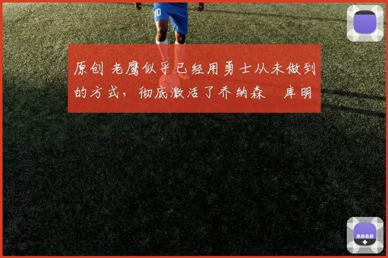 原创 老鹰似乎已经用勇士从未做到的方式，彻底激活了乔纳森・库明加