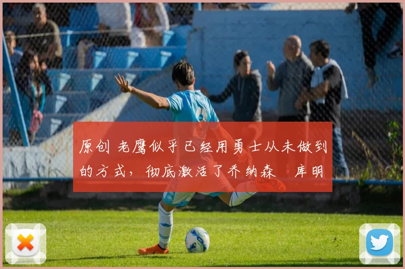 原创 老鹰似乎已经用勇士从未做到的方式，彻底激活了乔纳森・库明加