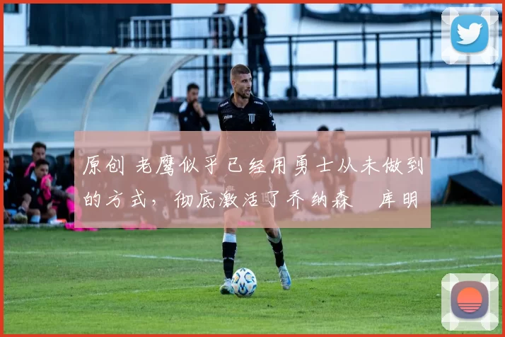 原创 老鹰似乎已经用勇士从未做到的方式,彻底激活了乔纳森・库明加