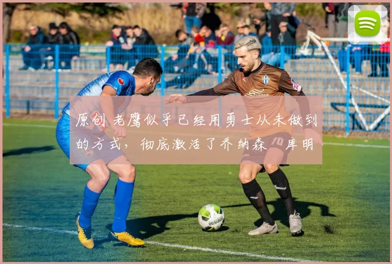 原创 老鹰似乎已经用勇士从未做到的方式,彻底激活了乔纳森・库明加