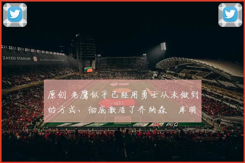 原创 老鹰似乎已经用勇士从未做到的方式，彻底激活了乔纳森・库明加