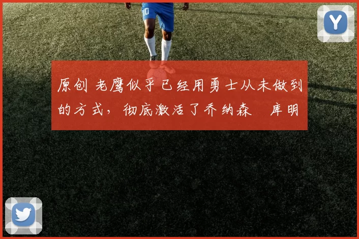 原创 老鹰似乎已经用勇士从未做到的方式,彻底激活了乔纳森・库明加