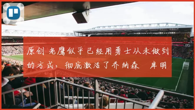 原创 老鹰似乎已经用勇士从未做到的方式,彻底激活了乔纳森・库明加