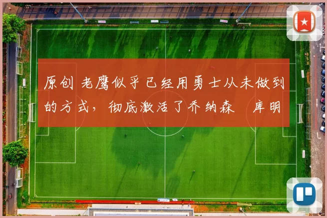 原创 老鹰似乎已经用勇士从未做到的方式,彻底激活了乔纳森・库明加