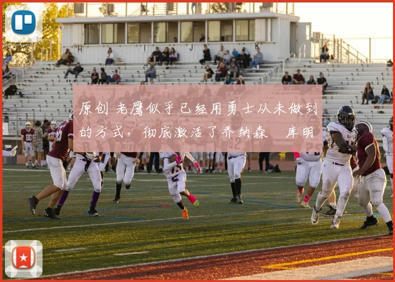 原创 老鹰似乎已经用勇士从未做到的方式,彻底激活了乔纳森・库明加