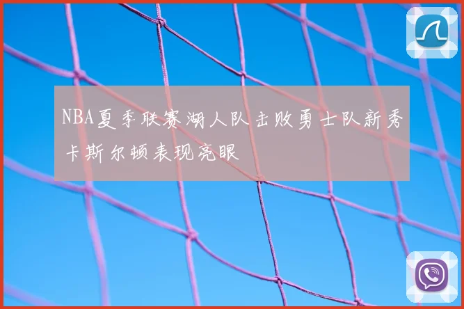 NBA夏季联赛湖人队击败勇士队新秀卡斯尔顿表现亮眼