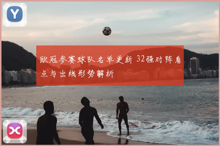 欧冠参赛球队名单更新 32强对阵看点与出线形势解析