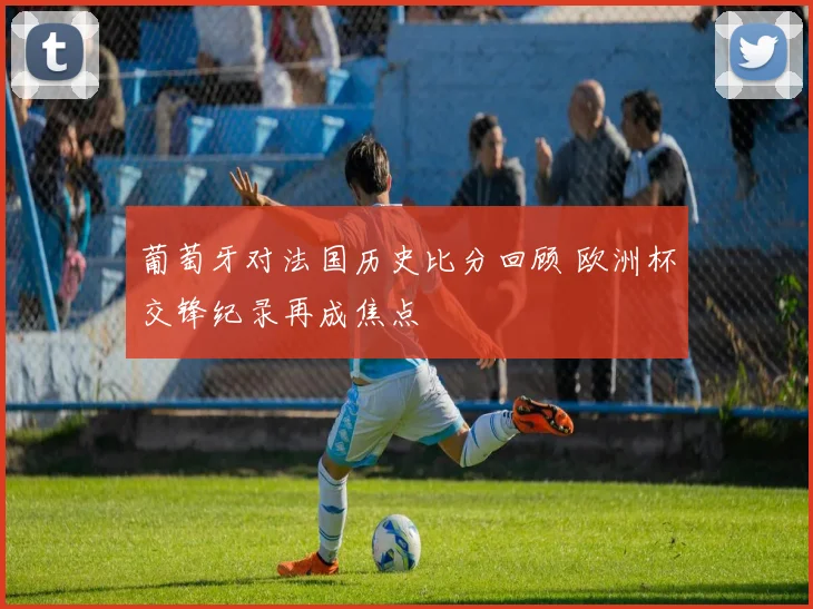 葡萄牙对法国历史比分回顾 欧洲杯交锋纪录再成焦点