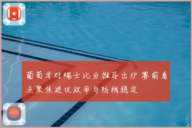 葡萄牙对瑞士比分推荐出炉 赛前看点聚焦进攻效率与防线稳定