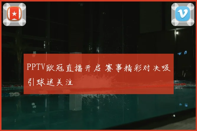PPTV欧冠直播开启 赛事精彩对决吸引球迷关注