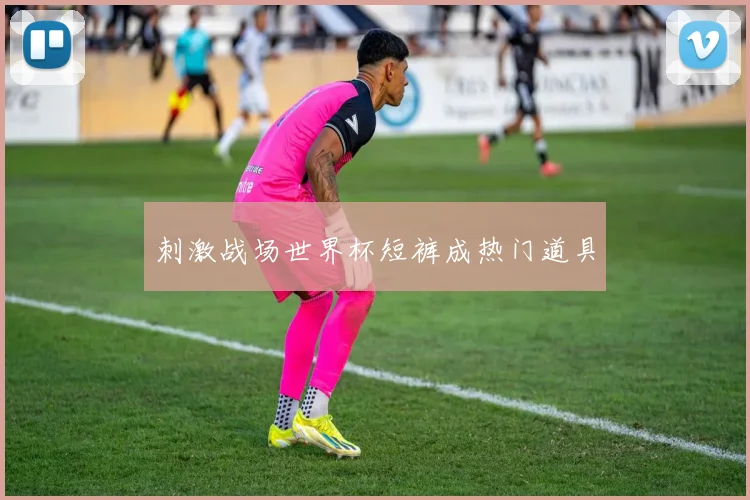 刺激战场世界杯短裤成热门道具