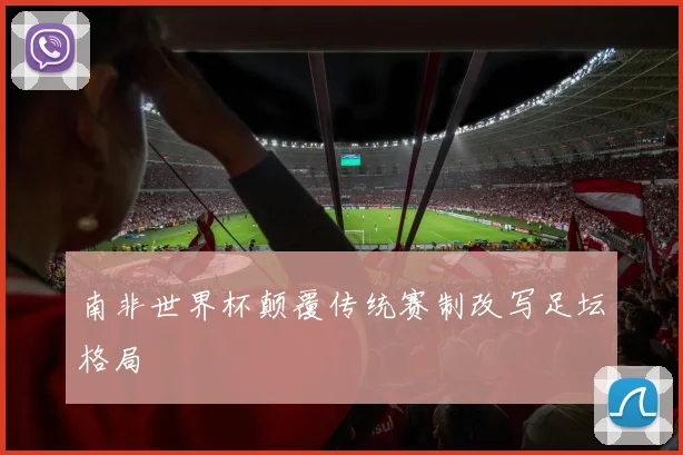 南非世界杯颠覆传统赛制改写足坛格局