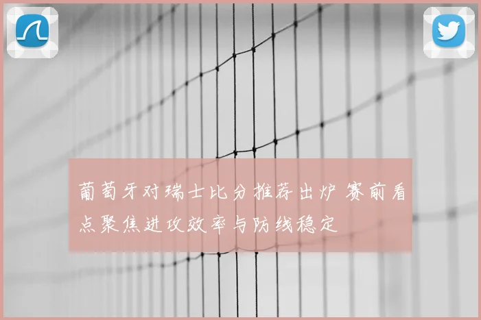 葡萄牙对瑞士比分推荐出炉 赛前看点聚焦进攻效率与防线稳定