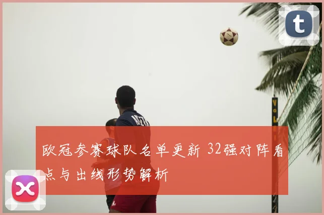 欧冠参赛球队名单更新 32强对阵看点与出线形势解析