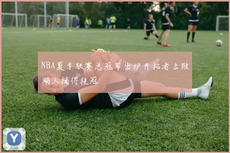 NBA夏季联赛总冠军出炉开拓者击败湖人摘得桂冠