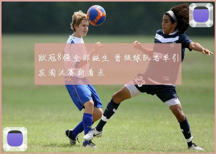 欧冠8强全部诞生 晋级球队名单引发淘汰赛新看点