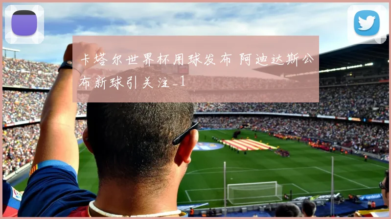 卡塔尔世界杯用球发布 阿迪达斯公布新球引关注_1