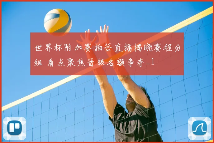 世界杯附加赛抽签直播揭晓赛程分组 看点聚焦晋级名额争夺_1